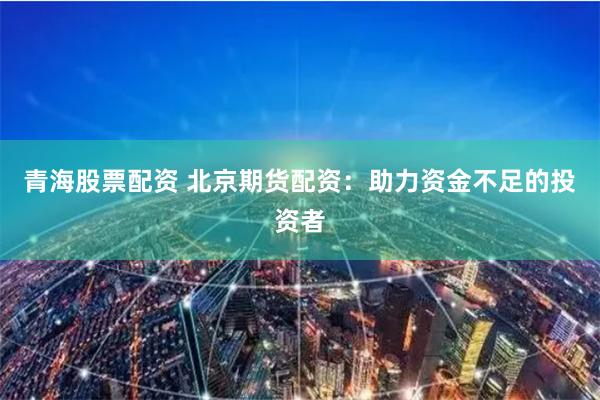 青海股票配资 北京期货配资：助力资金不足的投资者