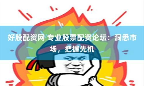 好股配资网 专业股票配资论坛:洞悉市场,把握先机