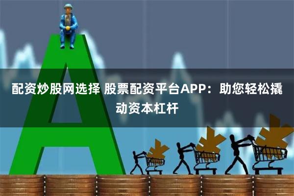 配资炒股网选择 股票配资平台APP：助您轻松撬动资本杠杆
