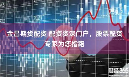 金昌期货配资 配资资深门户，股票配资专家为您指路