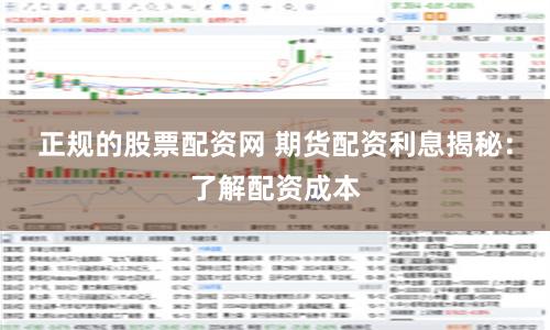 正规的股票配资网 期货配资利息揭秘：了解配资成本