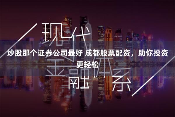 炒股那个证券公司最好 成都股票配资，助你投资更轻松