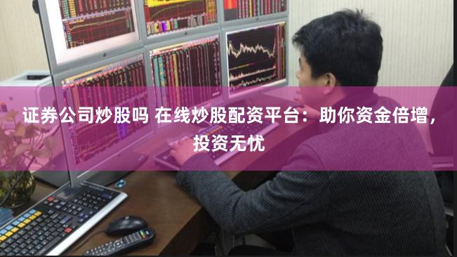 证券公司炒股吗 在线炒股配资平台：助你资金倍增，投资无忧
