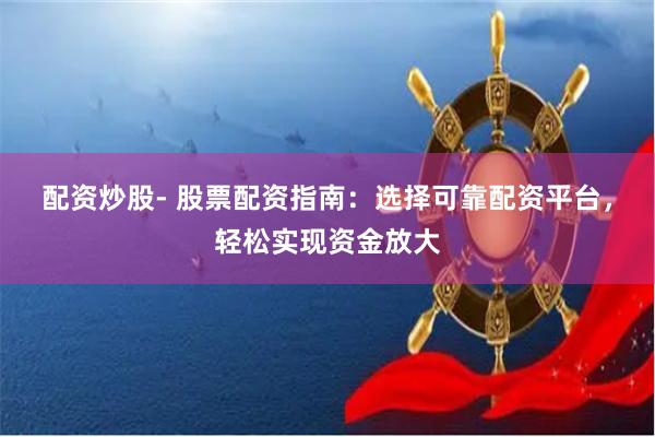 配资炒股- 股票配资指南：选择可靠配资平台，轻松实现资金放大