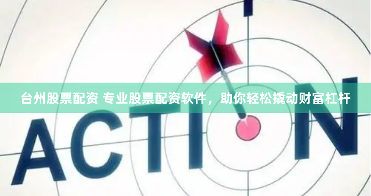 台州股票配资 专业股票配资软件，助你轻松撬动财富杠杆