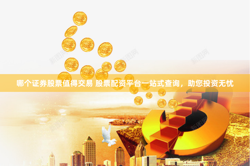 哪个证券股票值得交易 股票配资平台一站式查询,助您投资无忧