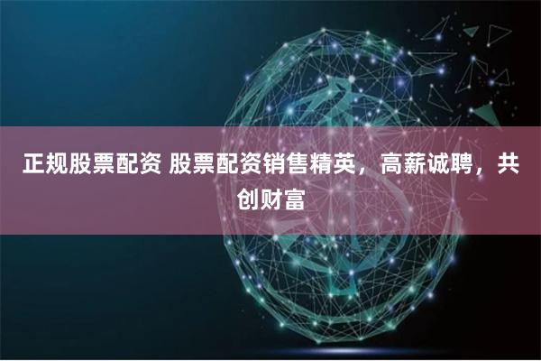 正规股票配资 股票配资销售精英,高薪诚聘,共创财富