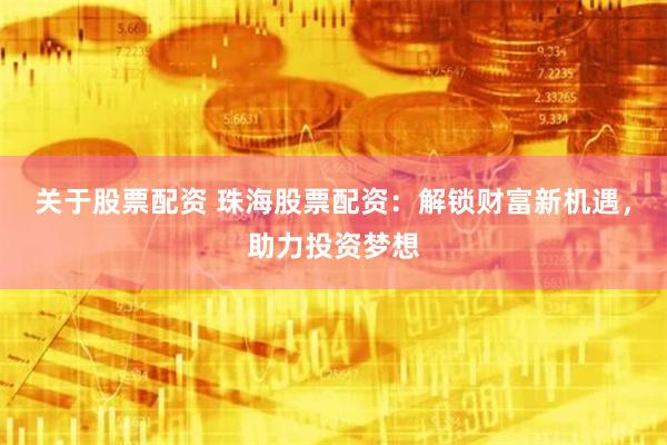 关于股票配资 珠海股票配资:解锁财富新机遇,助力投资梦想