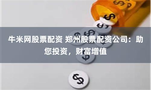 牛米网股票配资 郑州股票配资公司：助您投资，财富增值