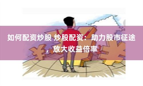 如何配资炒股 炒股配资:助力股市征途,放大收益倍率
