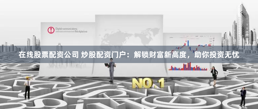在线股票配资公司 炒股配资门户：解锁财富新高度，助你投资无忧