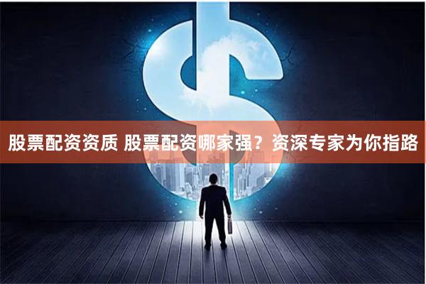 股票配资资质 股票配资哪家强?资深专家为你指路