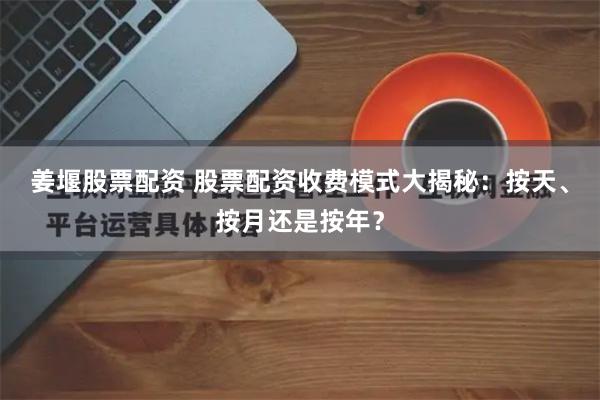 姜堰股票配资 股票配资收费模式大揭秘:按天、按月还是按年?