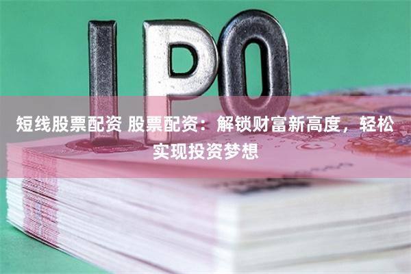 短线股票配资 股票配资：解锁财富新高度，轻松实现投资梦想