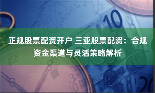 正规股票配资开户 三亚股票配资：合规资金渠道与灵活策略解析