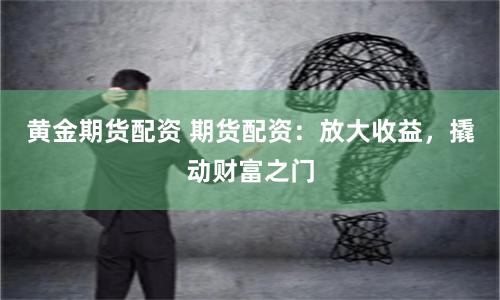 黄金期货配资 期货配资：放大收益，撬动财富之门