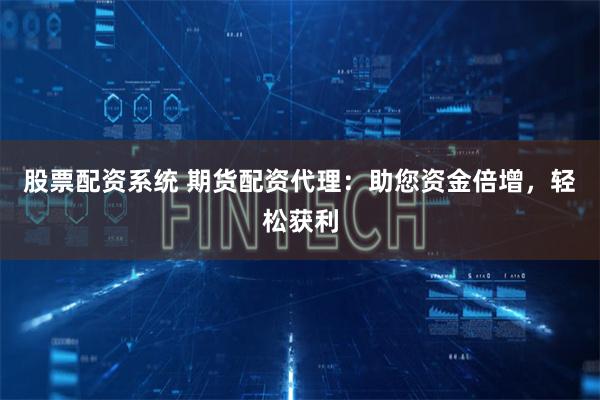 股票配资系统 期货配资代理：助您资金倍增，轻松获利