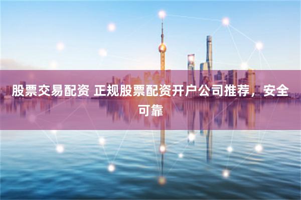 股票交易配资 正规股票配资开户公司推荐，安全可靠