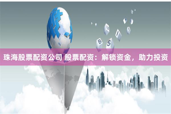 珠海股票配资公司 股票配资：解锁资金，助力投资