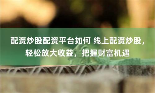 配资炒股配资平台如何 线上配资炒股,轻松放大收益,把握财富机遇