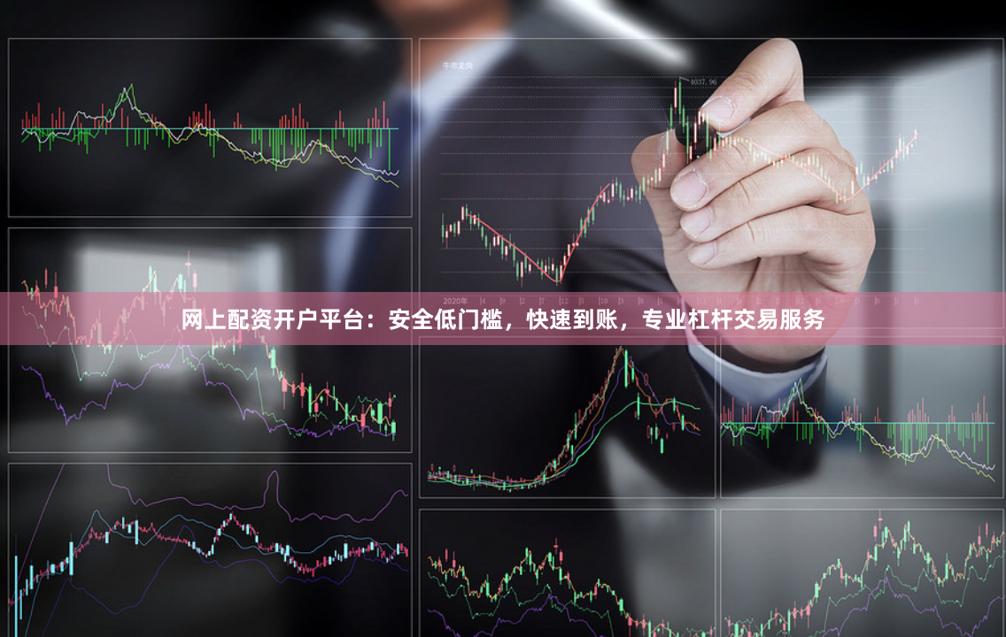 网上配资开户平台：安全低门槛，快速到账，专业杠杆交易服务