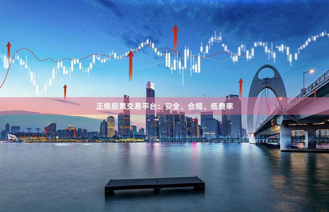 正规股票交易平台：安全、合规、低费率