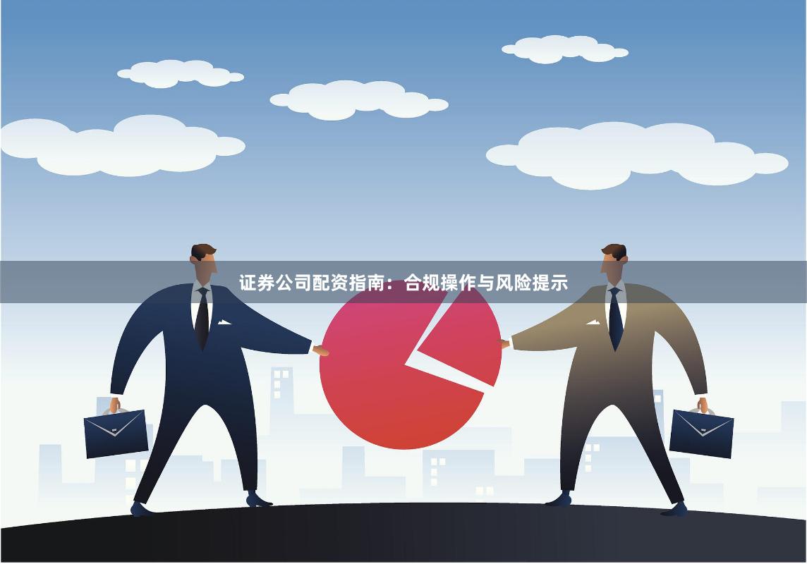 证券公司配资指南：合规操作与风险提示