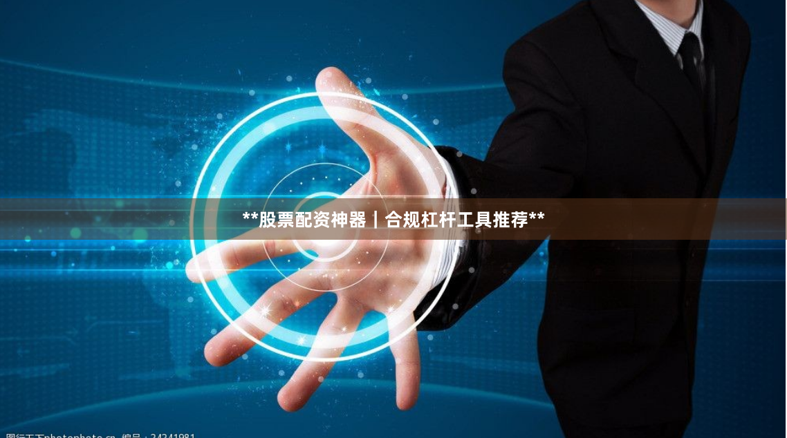 **股票配资神器｜合规杠杆工具推荐**