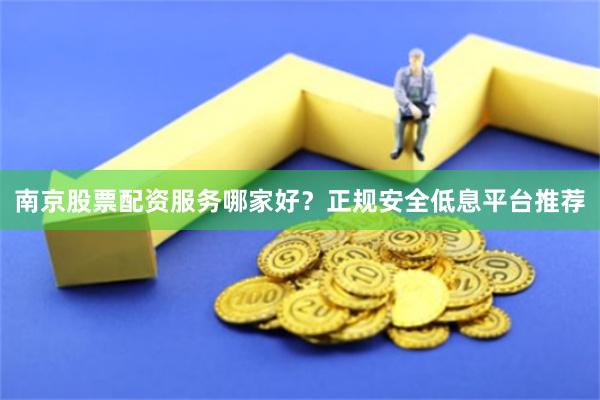 南京股票配资服务哪家好？正规安全低息平台推荐