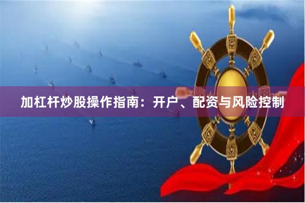 加杠杆炒股操作指南:开户、配资与风险控制