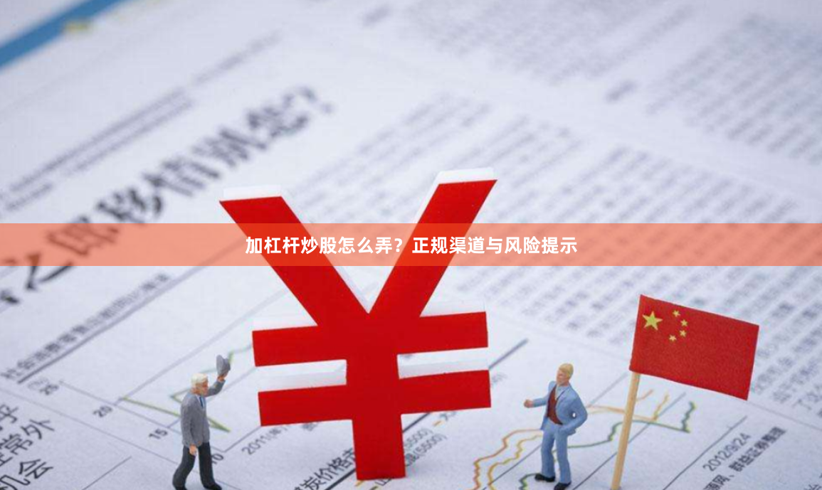 加杠杆炒股怎么弄？正规渠道与风险提示