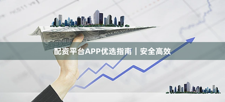 配资平台APP优选指南|安全高效