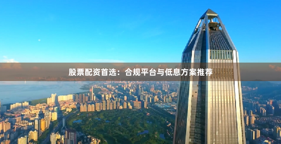股票配资首选：合规平台与低息方案推荐