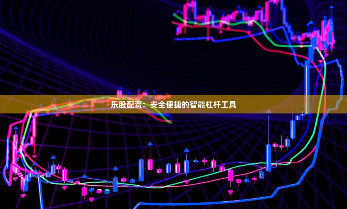 乐股配资：安全便捷的智能杠杆工具
