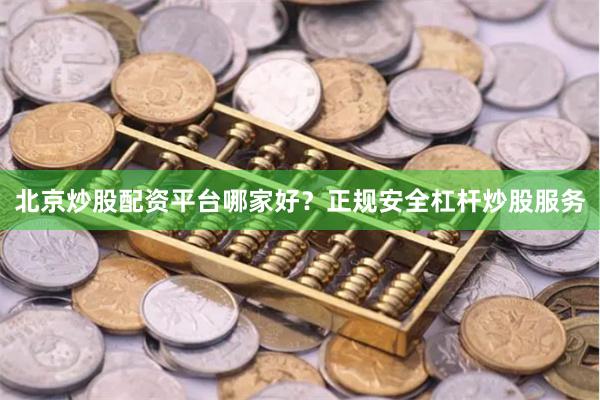 北京炒股配资平台哪家好？正规安全杠杆炒股服务