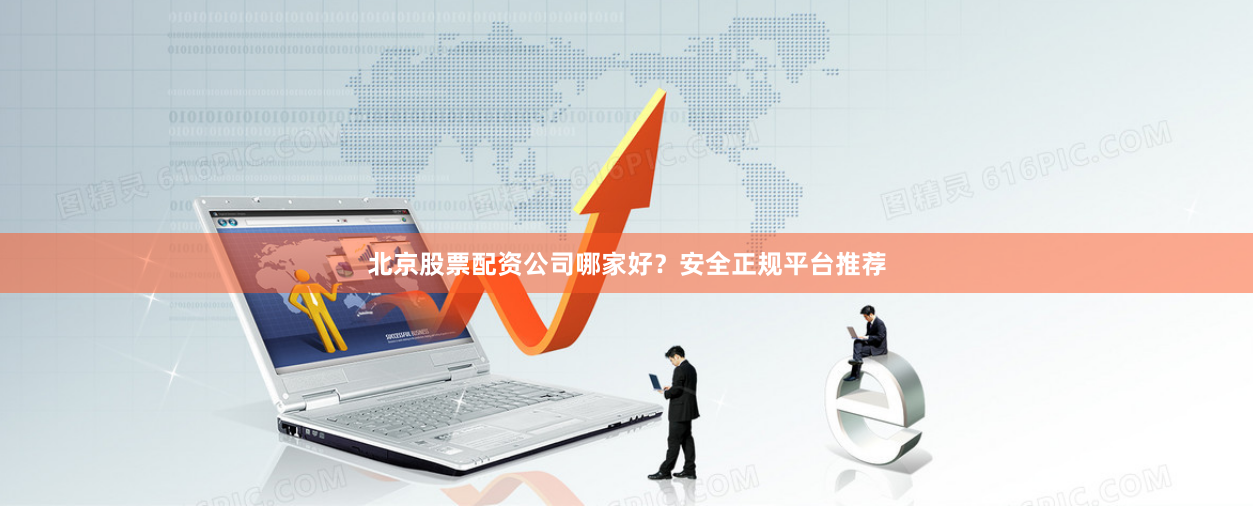 北京股票配资公司哪家好？安全正规平台推荐