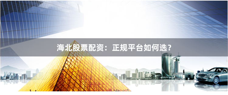 海北股票配资：正规平台如何选？