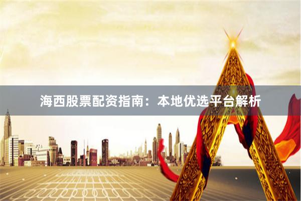 海西股票配资指南：本地优选平台解析