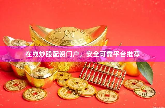 在线炒股配资门户，安全可靠平台推荐