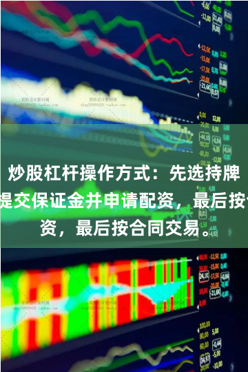 炒股杠杆操作方式：先选持牌券商，再提交保证金并申请配资，最后按合同交易。
