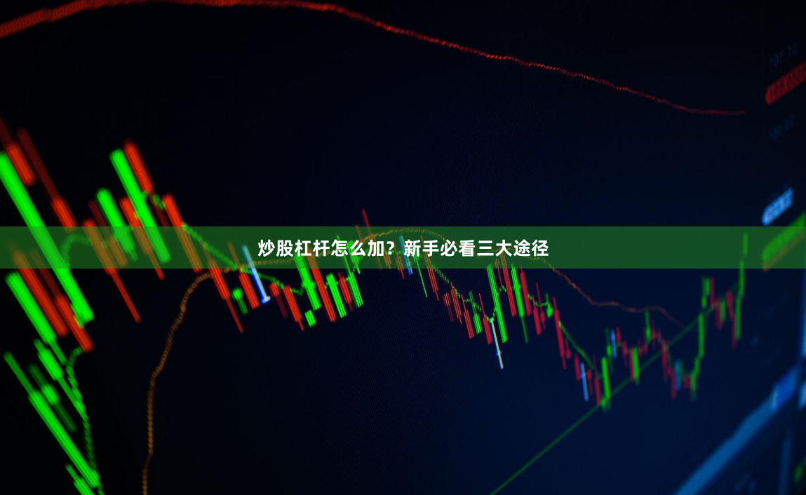 炒股杠杆怎么加？新手必看三大途径