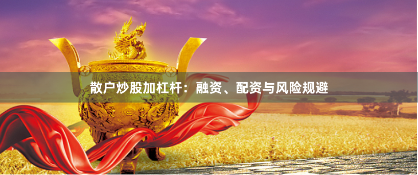 散户炒股加杠杆：融资、配资与风险规避