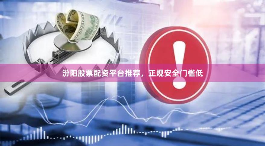 汾阳股票配资平台推荐，正规安全门槛低