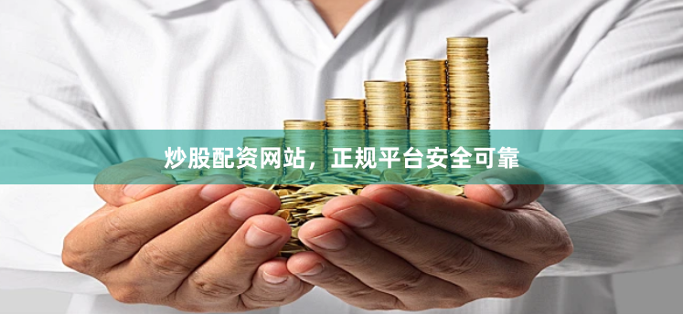 炒股配资网站，正规平台安全可靠