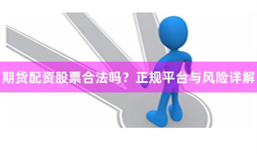 期货配资股票合法吗？正规平台与风险详解
