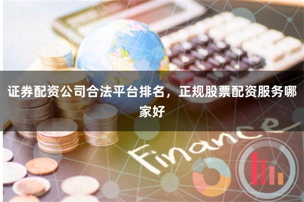 证券配资公司合法平台排名，正规股票配资服务哪家好