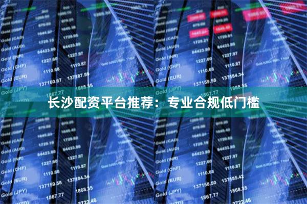 长沙配资平台推荐：专业合规低门槛