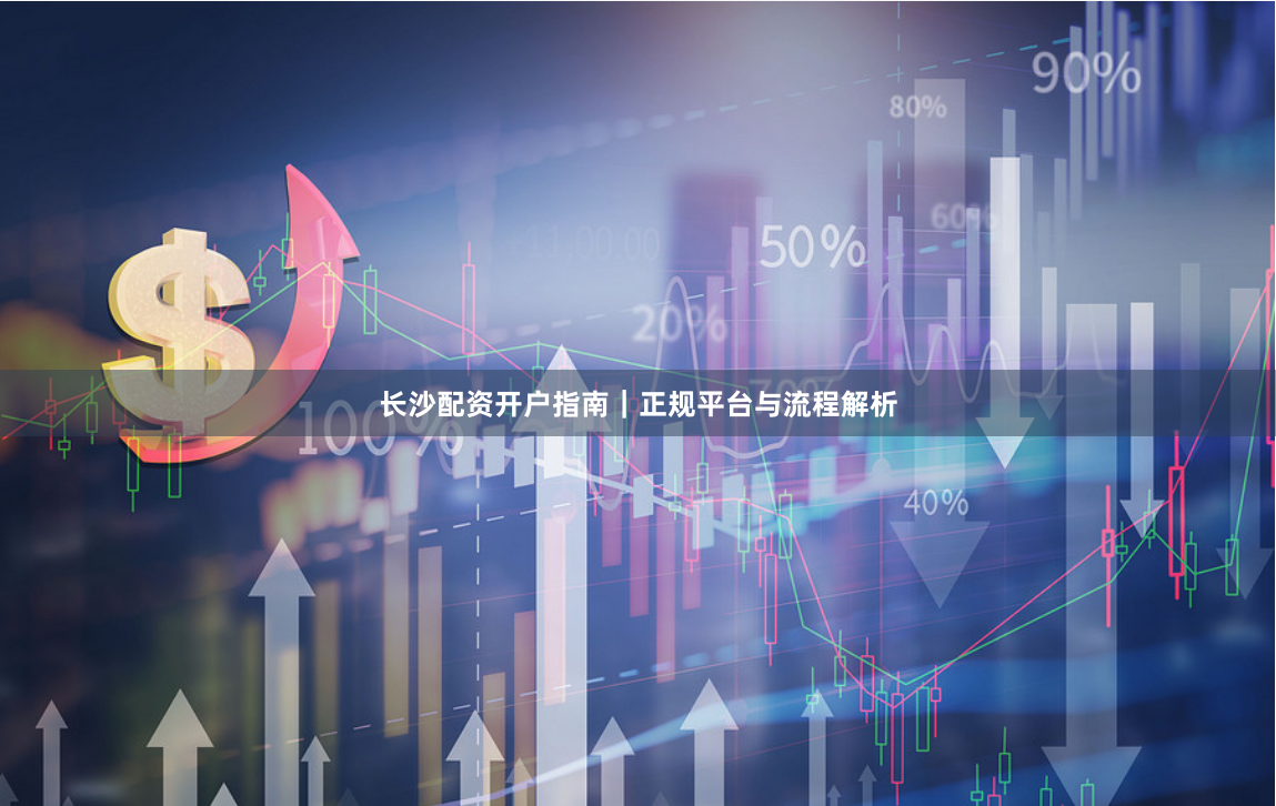 长沙配资开户指南｜正规平台与流程解析