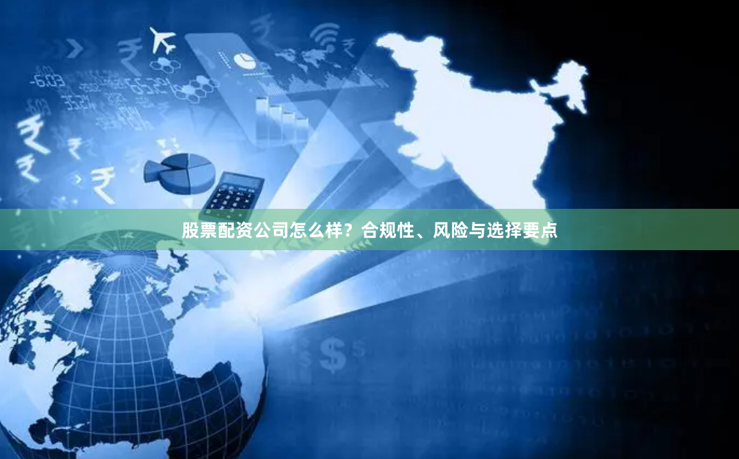 股票配资公司怎么样？合规性、风险与选择要点
