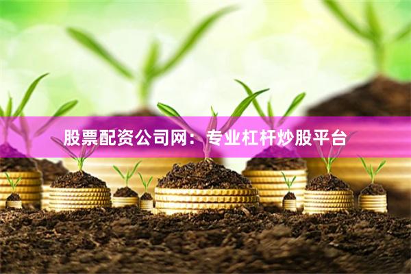 股票配资公司网：专业杠杆炒股平台
